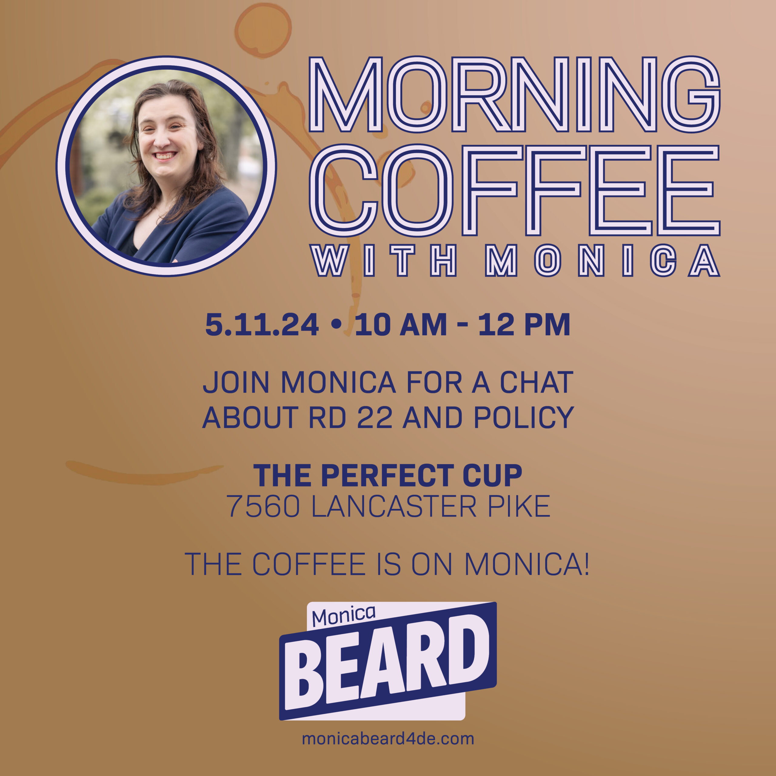 MORNING COFFEE
WITH MONICA
5.11.24 • 10 AM - 12 PM
JOIN MONICA FOR A CHAT ABOUT RD 22 AND POLICY
THE PERFECT CUP
7560 LANCASTER PIKE
THE COFFEE IS ON MONICA!
Monica
BEARD
monicabeard4de.com